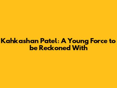 Kahkashan Patel: A Young Force to be Reckoned With