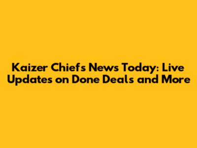 Kaizer Chiefs News Today: Live Updates on Done Deals and More