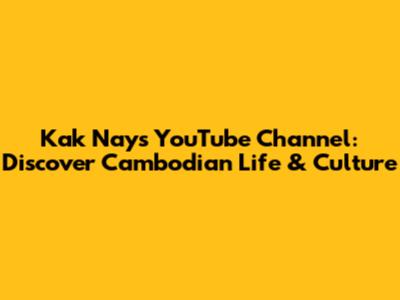 Kak Nay's YouTube Channel: Discover Cambodian Life & Culture