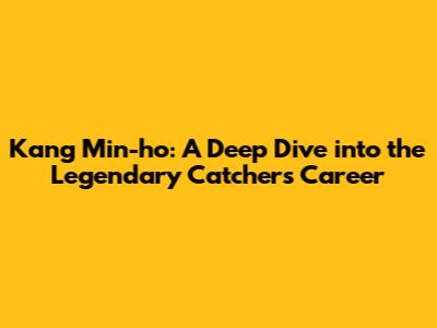 Kang Min-ho: A Deep Dive into the Legendary Catcher's Career