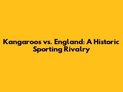 Kangaroos vs. England: A Historic Sporting Rivalry