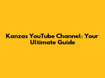 Kanza's YouTube Channel: Your Ultimate Guide