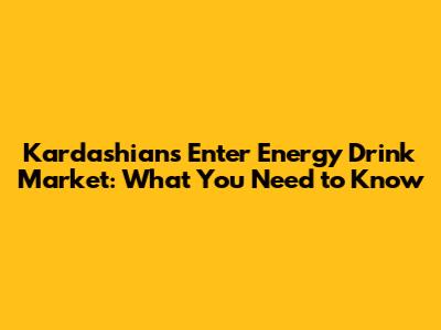 Kardashians Enter Energy Drink Market: What You Need to Know