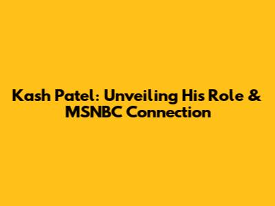 Kash Patel: Unveiling His Role & MSNBC Connection