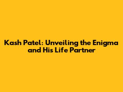 Kash Patel: Unveiling the Enigma and His Life Partner