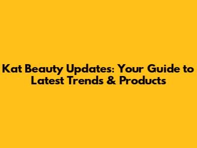 Kat Beauty Updates: Your Guide to Latest Trends & Products