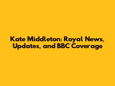Kate Middleton: Royal News, Updates, and BBC Coverage