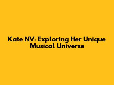 Kate NV: Exploring Her Unique Musical Universe