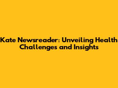 Kate Newsreader: Unveiling Health Challenges and Insights