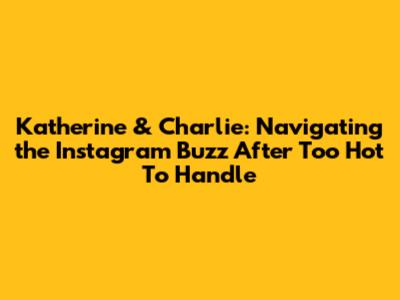 Katherine & Charlie: Navigating the Instagram Buzz After 'Too Hot To Handle'