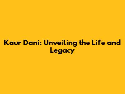 Kaur Dani: Unveiling the Life and Legacy