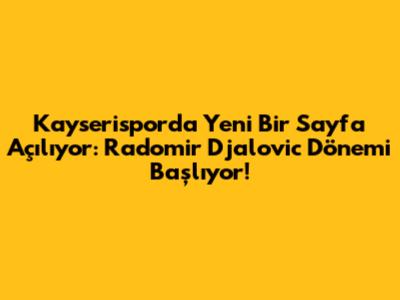 Kayserispor'da Yeni Bir Sayfa Açılıyor: Radomir Djalovic Dönemi Başlıyor!