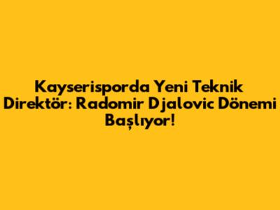 Kayserispor'da Yeni Teknik Direktör: Radomir Djalovic Dönemi Başlıyor!