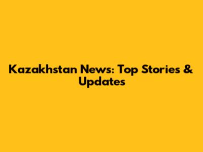 Kazakhstan News: Top Stories & Updates