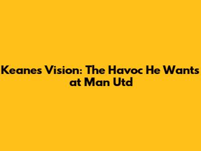 Keane's Vision: The 'Havoc' He Wants at Man Utd