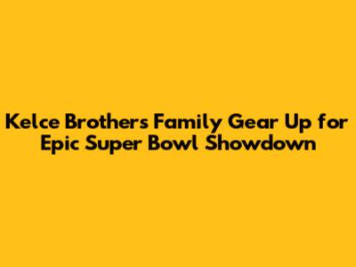 Kelce Brothers' Family Gear Up for Epic Super Bowl Showdown