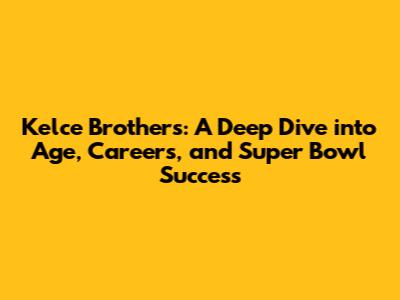 Kelce Brothers: A Deep Dive into Age, Careers, and Super Bowl Success