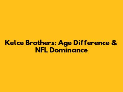 Kelce Brothers: Age Difference & NFL Dominance