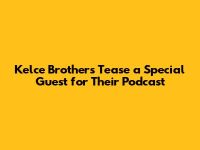 Kelce Brothers Tease a Special Guest for Their Podcast