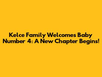 Kelce Family Welcomes Baby Number 4: A New Chapter Begins!