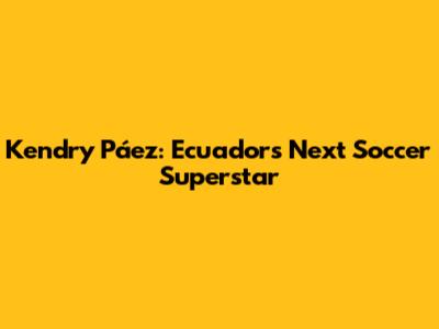 Kendry Páez: Ecuador's Next Soccer Superstar