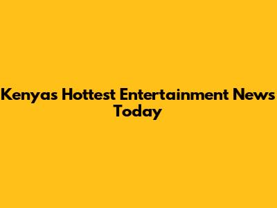Kenya's Hottest Entertainment News Today