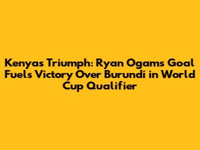 Kenya's Triumph: Ryan Ogam's Goal Fuels Victory Over Burundi in World Cup Qualifier