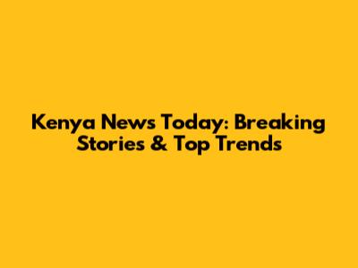 Kenya News Today: Breaking Stories & Top Trends