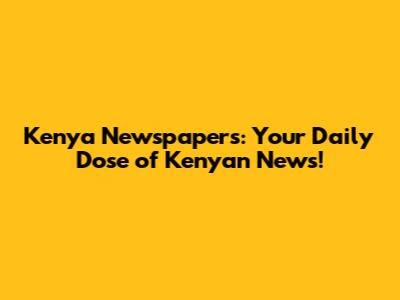 Kenya Newspapers: Your Daily Dose of Kenyan News!