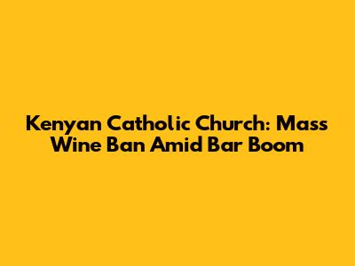 Kenyan Catholic Church: Mass Wine Ban Amid Bar Boom