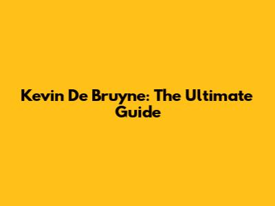 Kevin De Bruyne: The Ultimate Guide