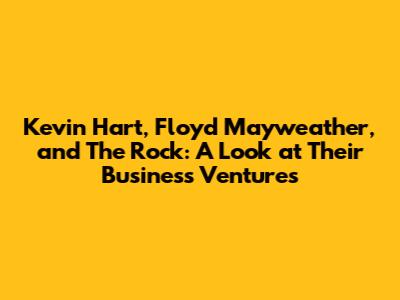 Kevin Hart, Floyd Mayweather, and The Rock: A Look at Their Business Ventures