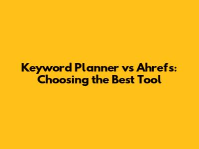 Keyword Planner vs Ahrefs: Choosing the Best Tool