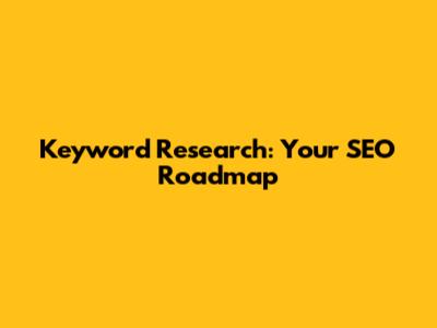 Keyword Research: Your SEO Roadmap