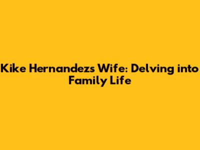 Kike Hernandez's Wife: Delving into Family Life