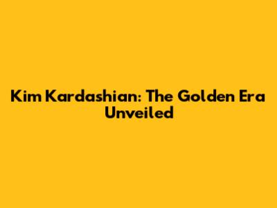 Kim Kardashian: The Golden Era Unveiled