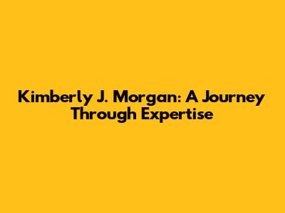 Kimberly J. Morgan: A Journey Through Expertise