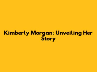 Kimberly Morgan: Unveiling Her Story