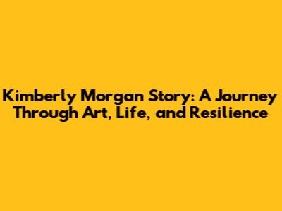 Kimberly Morgan Story: A Journey Through Art, Life, and Resilience