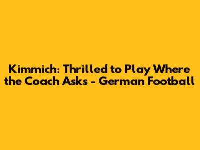 Kimmich: Thrilled to Play Where the Coach Asks - German Football