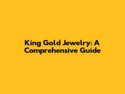 King Gold Jewelry: A Comprehensive Guide