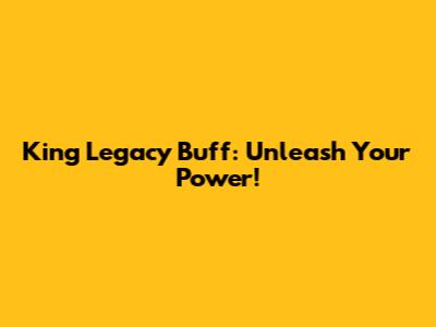 King Legacy Buff: Unleash Your Power!