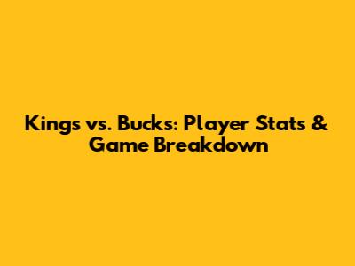 Kings vs. Bucks: Player Stats & Game Breakdown