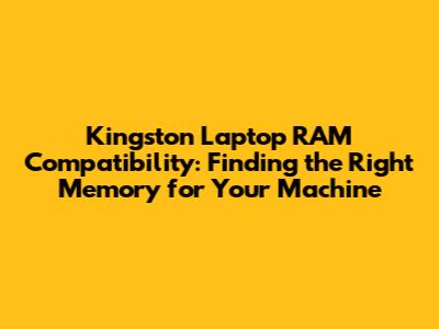 Kingston Laptop RAM Compatibility: Finding the Right Memory for Your Machine