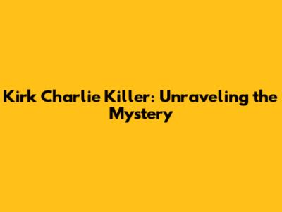 Kirk Charlie Killer: Unraveling the Mystery