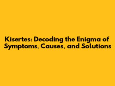 Kisertes: Decoding the Enigma of Symptoms, Causes, and Solutions