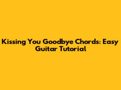 Kissing You Goodbye Chords: Easy Guitar Tutorial