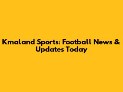 Kmaland Sports: Football News & Updates Today