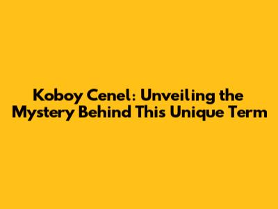 Koboy Cenel: Unveiling the Mystery Behind This Unique Term