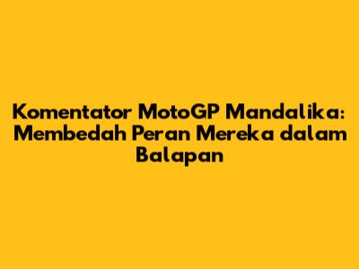 Komentator MotoGP Mandalika: Membedah Peran Mereka dalam Balapan